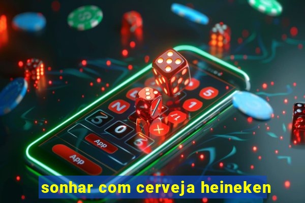 sonhar com cerveja heineken
